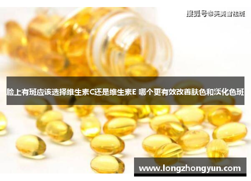 脸上有斑应该选择维生素C还是维生素E 哪个更有效改善肤色和淡化色斑